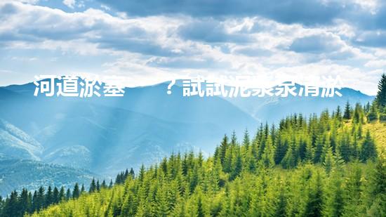 河道淤塞？試試泥漿泵清淤方案！